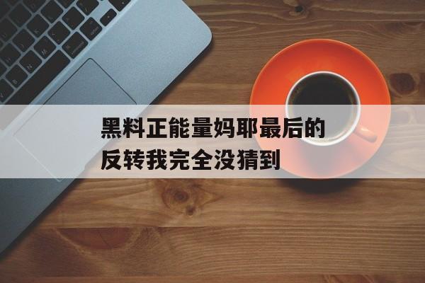 黑料正能量妈耶最后的反转我完全没猜到