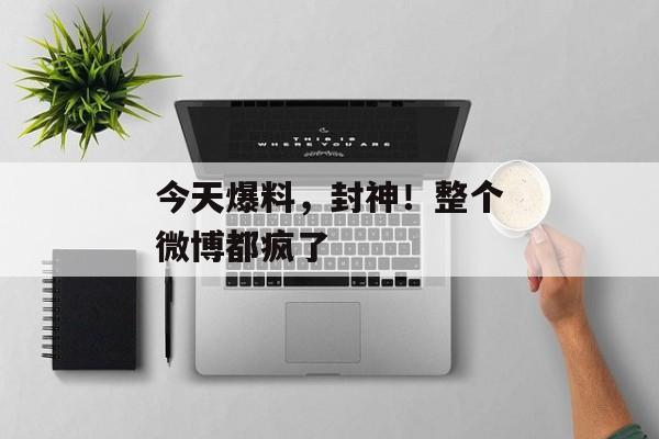 今天爆料，封神！整个微博都疯了