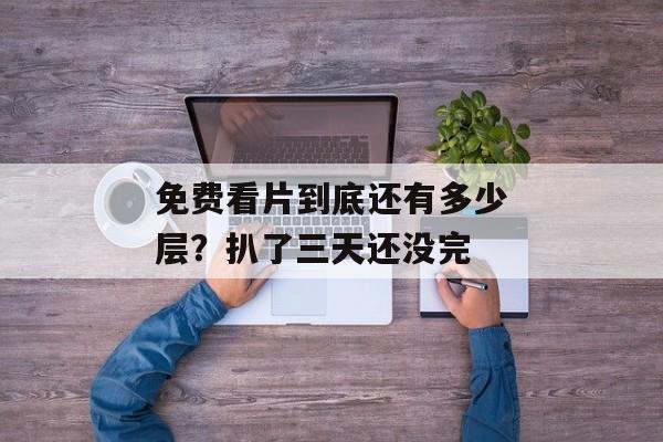 免费看片到底还有多少层？扒了三天还没完