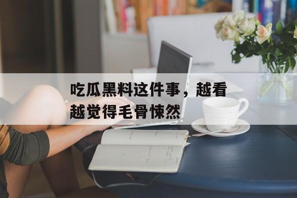 吃瓜黑料这件事，越看越觉得毛骨悚然