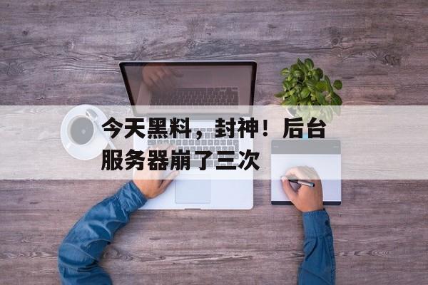 今天黑料，封神！后台服务器崩了三次
