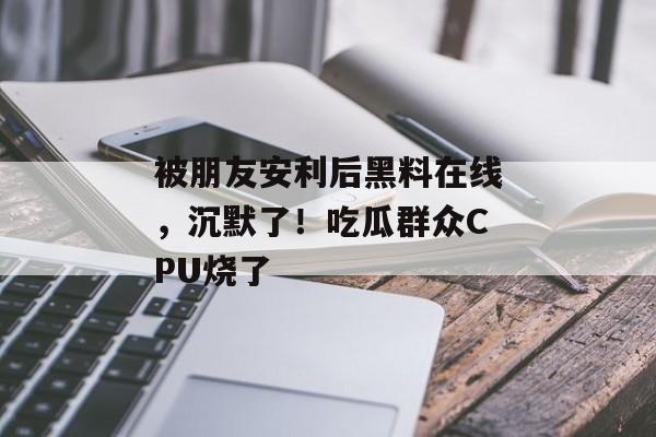 被朋友安利后黑料在线，沉默了！吃瓜群众CPU烧了