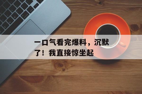 一口气看完爆料，沉默了！我直接惊坐起