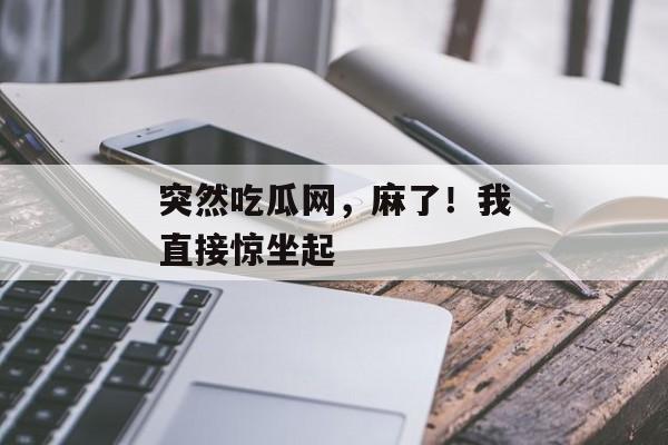突然吃瓜网，麻了！我直接惊坐起