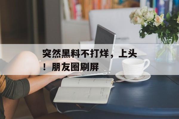 突然黑料不打烊，上头！朋友圈刷屏