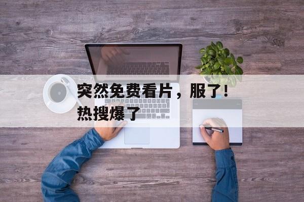 突然免费看片，服了！热搜爆了