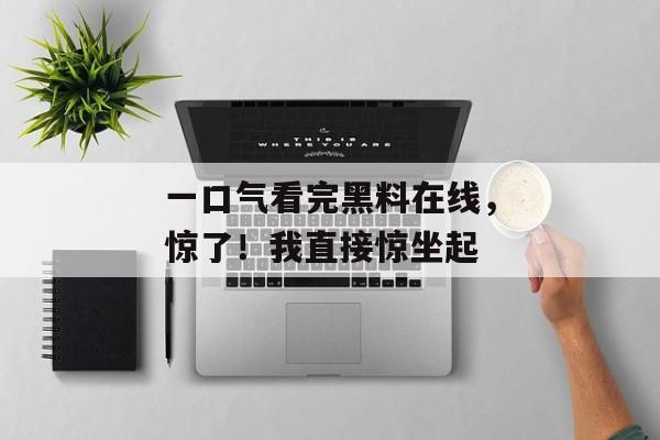 一口气看完黑料在线，惊了！我直接惊坐起