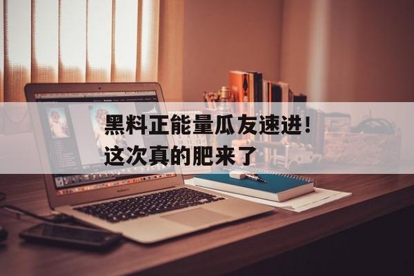 黑料正能量瓜友速进！这次真的肥来了