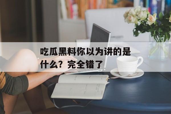 吃瓜黑料你以为讲的是什么？完全错了