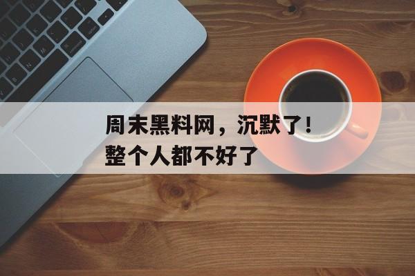 周末黑料网，沉默了！整个人都不好了