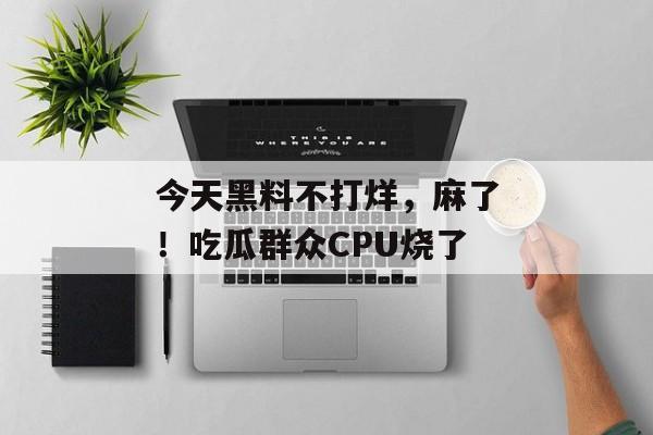 今天黑料不打烊，麻了！吃瓜群众CPU烧了