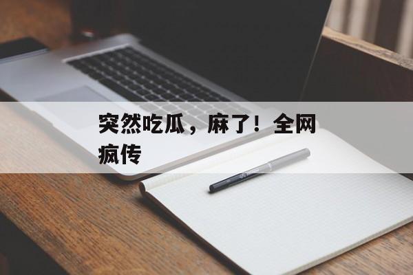 突然吃瓜，麻了！全网疯传