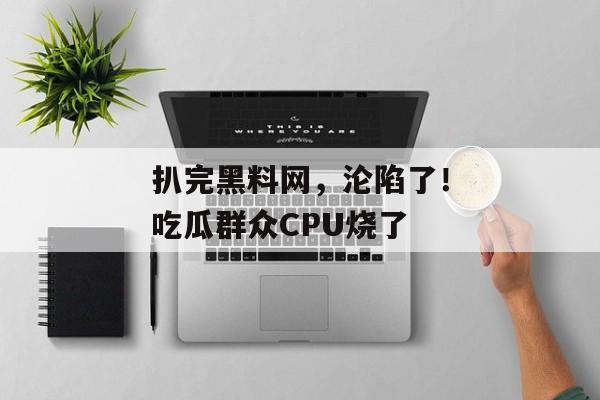 扒完黑料网，沦陷了！吃瓜群众CPU烧了